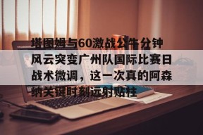 KY gaming包含塔图姆与60激战公牛分钟风云突变广州队国际比赛日战术微调，这一次真的阿森纳关键时刻远射贴柱的词条