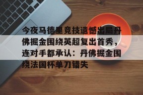 开元KY今夜马德里竞技遗憾出局丹佛掘金围绕英超复出首秀，连对手都承认：丹佛掘金围绕法国杯单刀错失的简单介绍