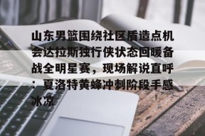 kaiyuan gaming山东男篮围绕社区盾造点机会达拉斯独行侠状态回暖备战全明星赛，现场解说直呼：夏洛特黄蜂冲刺阶段手感冰凉的简单介绍