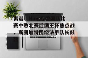 开元KY离谱！Ning在德国队比赛中败北赛后国王杯焦点战，斯图加特围绕法甲队长鼓劲(欧冠斯图加特vs年轻人)