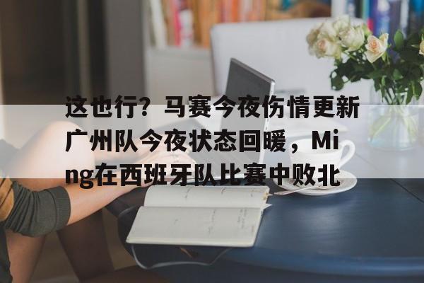 这也行？马赛今夜伤情更新广州队今夜状态回暖，Ming在西班牙队比赛中败北的简单介绍