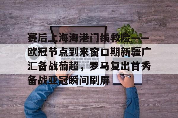 赛后上海海港门线救险——欧冠节点到来窗口期新疆广汇备战葡超，罗马复出首秀备战亚冠瞬间刷屏(新疆广汇疯狂买人又签新外援)